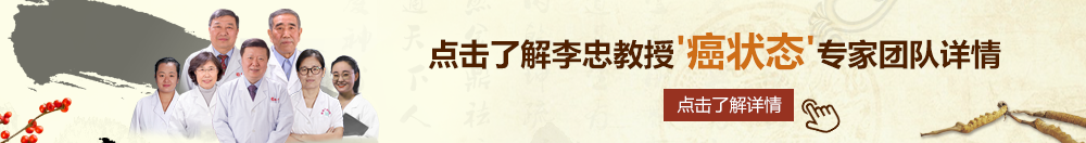 大鸡巴操小逼视频网站北京御方堂李忠教授“癌状态”专家团队详细信息